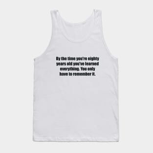 By the time you're eighty years old you've learned everything. You only have to remember it Tank Top
